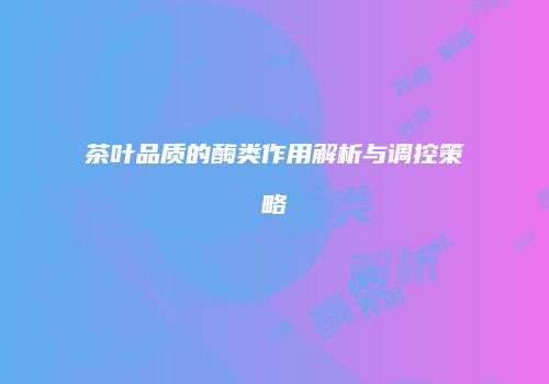 茶叶品质的酶类作用解析与调控策略