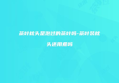 茶叶枕头是泡过的茶叶吗-茶叶装枕头还用煮吗