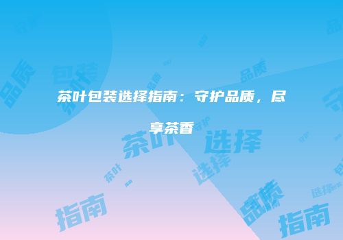 茶叶包装选择指南：守护品质，尽享茶香