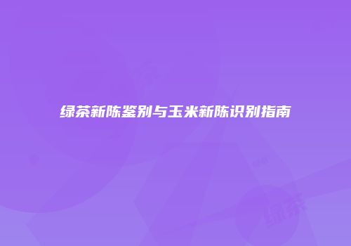 绿茶新陈鉴别与玉米新陈识别指南