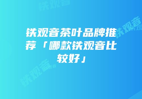 铁观音茶叶品牌推荐「哪款铁观音比较好」