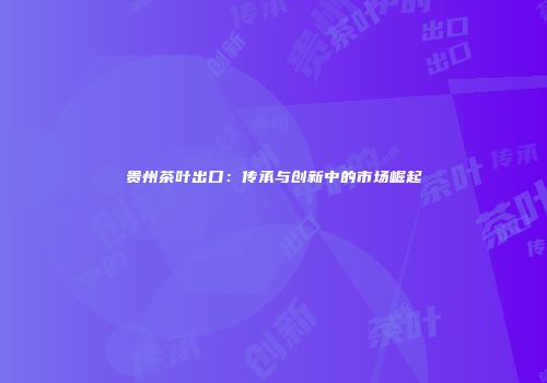 贵州茶叶出口：传承与创新中的市场崛起