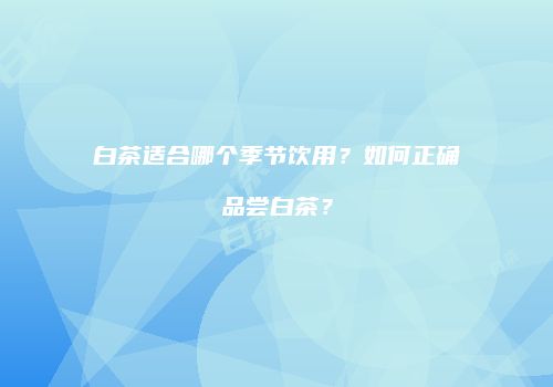 白茶适合哪个季节饮用？如何正确品尝白茶？