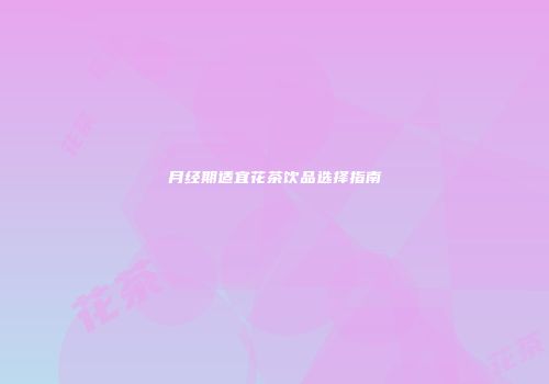 月经期适宜花茶饮品选择指南