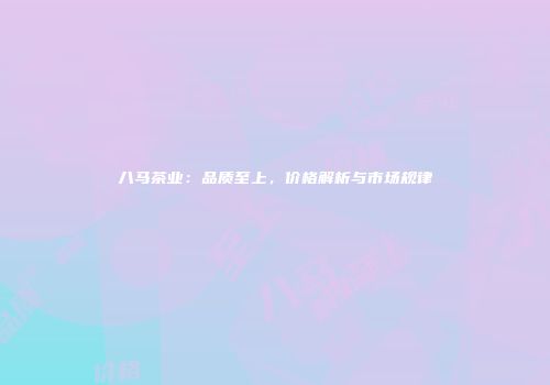 八马茶业：品质至上，价格解析与市场规律