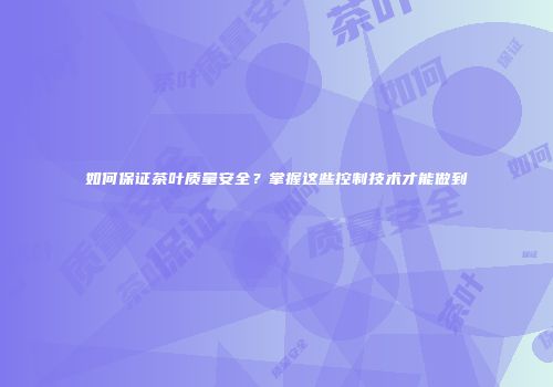 如何保证茶叶质量安全？掌握这些控制技术才能做到