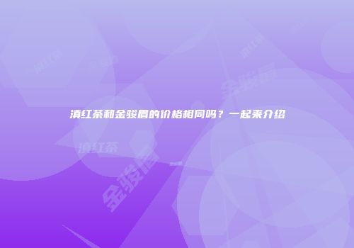 滇红茶和金骏眉的价格相同吗？一起来介绍