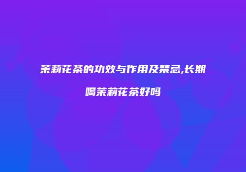 茉莉花茶的功效与作用及禁忌,长期喝茉莉花茶好吗