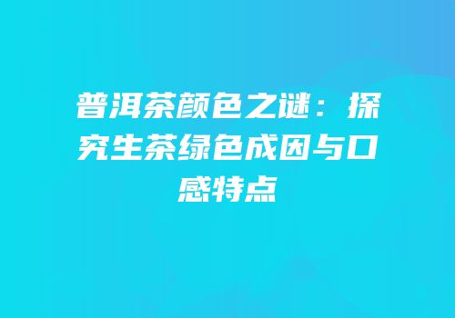 普洱茶颜色之谜：探究生茶绿色成因与口感特点