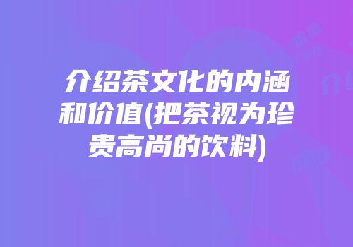 介绍茶文化的内涵和价值(把茶视为珍贵高尚的饮料)
