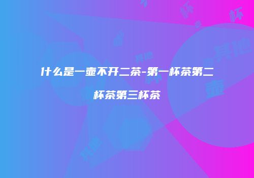 什么是一壶不开二茶-第一杯茶第二杯茶第三杯茶