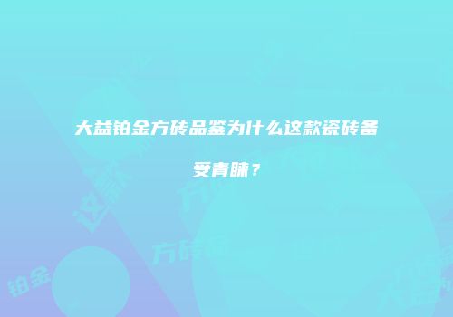大益铂金方砖品鉴为什么这款瓷砖备受青睐？