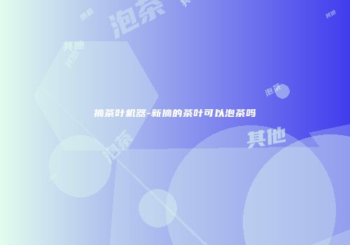 摘茶叶机器-新摘的茶叶可以泡茶吗