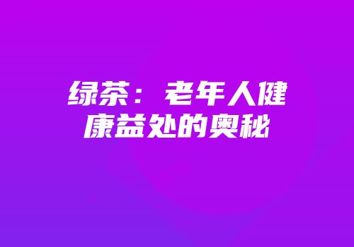 绿茶：老年人健康益处的奥秘