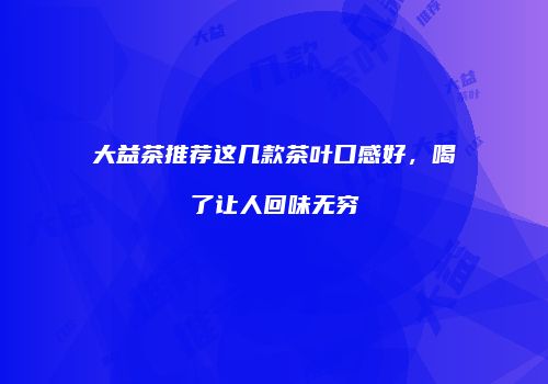 大益茶推荐这几款茶叶口感好，喝了让人回味无穷