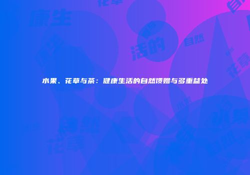 水果、花草与茶：健康生活的自然馈赠与多重益处