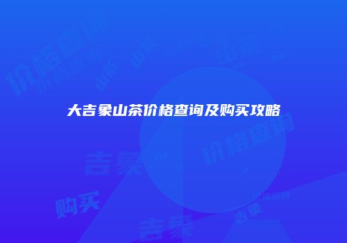 大吉象山茶价格查询及购买攻略