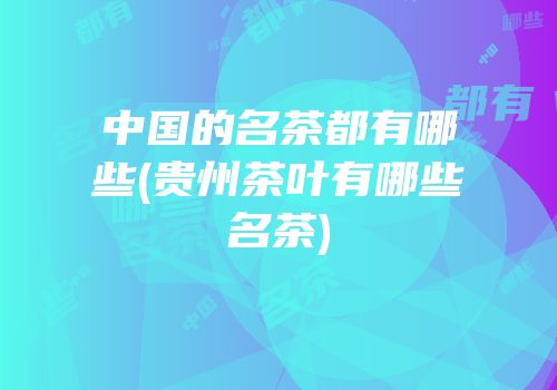 中国的名茶都有哪些(贵州茶叶有哪些名茶)