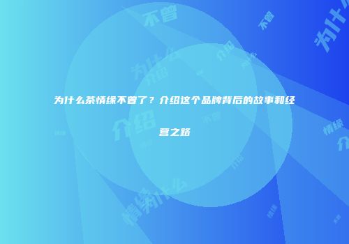 为什么茶情缘不曾了？介绍这个品牌背后的故事和经营之路