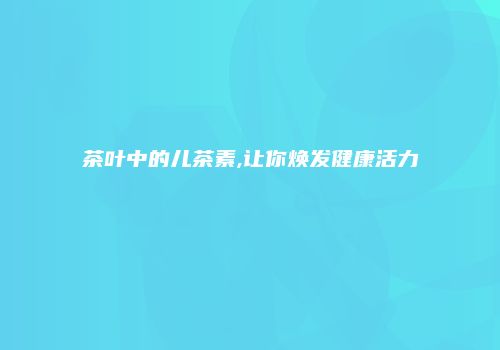 茶叶中的儿茶素,让你焕发健康活力