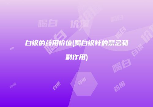 白银的药用价值(喝白银针的禁忌和副作用)