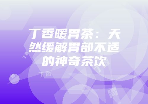 丁香暖胃茶：天然缓解胃部不适的神奇茶饮