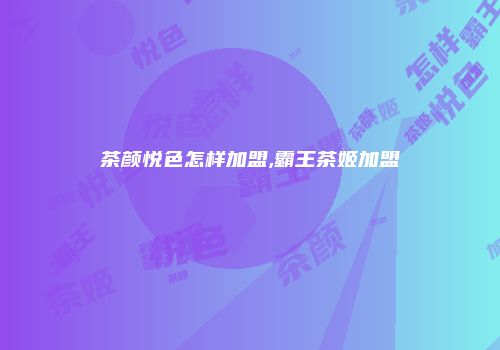 茶颜悦色怎样加盟,霸王茶姬加盟