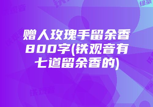 赠人玫瑰手留余香800字(铁观音有七道留余香的)