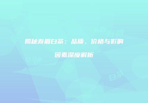 揭秘寿眉白茶：品质、价格与影响因素深度解析