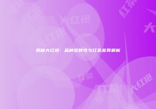 揭秘大红袍：品种多样性与红茶差异解析