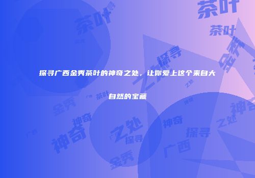 探寻广西金秀茶叶的神奇之处，让你爱上这个来自大自然的宝藏