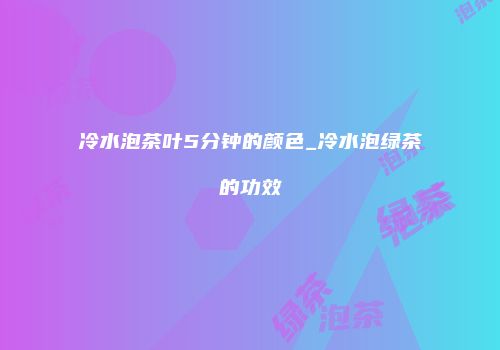 冷水泡茶叶5分钟的颜色_冷水泡绿茶的功效