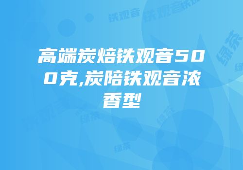 高端炭焙铁观音500克,炭陪铁观音浓香型