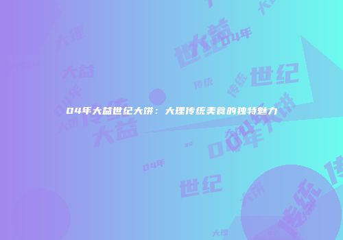 04年大益世纪大饼：大理传统美食的独特魅力