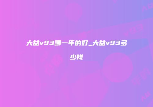 大益v93哪一年的好_大益v93多少钱