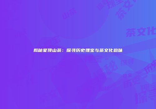 揭秘蒙顶山茶：探寻历史瑰宝与茶文化韵味
