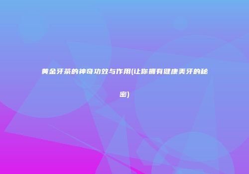 黄金牙茶的神奇功效与作用(让你拥有健康美牙的秘密)