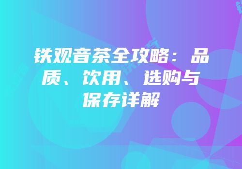 铁观音茶全攻略：品质、饮用、选购与保存详解