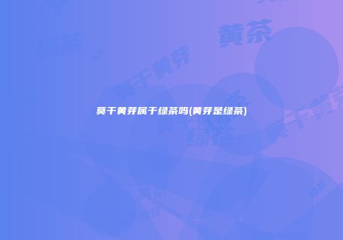 莫干黄芽属于绿茶吗(黄芽是绿茶)