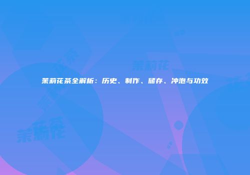 茉莉花茶全解析：历史、制作、储存、冲泡与功效