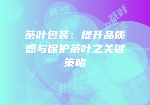 茶叶包装：提升品质感与保护茶叶之关键策略