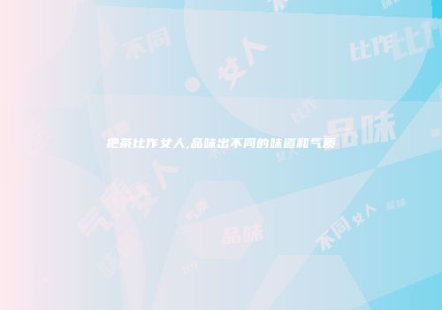 把茶比作女人,品味出不同的味道和气质