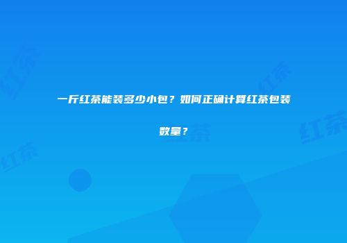 一斤红茶能装多少小包？如何正确计算红茶包装数量？