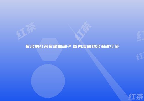 有名的红茶有哪些牌子,国内高端知名品牌红茶