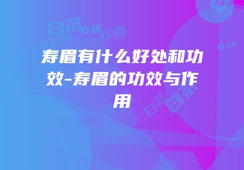 寿眉有什么好处和功效-寿眉的功效与作用