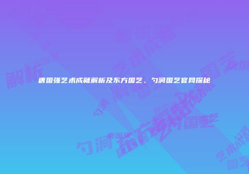 唐国强艺术成就解析及东方国艺、勺涧国艺官网探秘