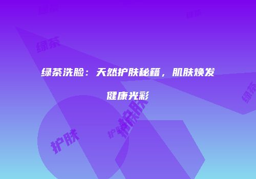 绿茶洗脸：天然护肤秘籍，肌肤焕发健康光彩