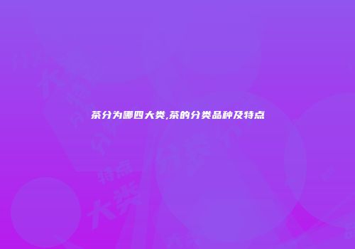 茶分为哪四大类,茶的分类品种及特点