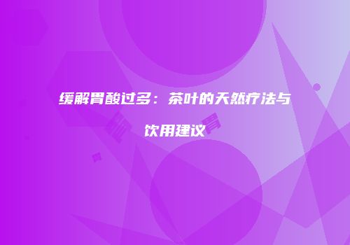 缓解胃酸过多：茶叶的天然疗法与饮用建议