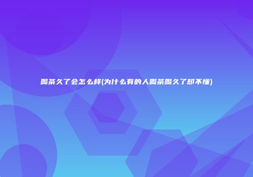 喝茶久了会怎么样(为什么有的人喝茶喝久了却不懂)
